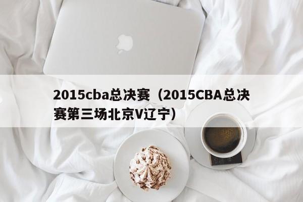 2015cba总决赛（2015CBA总决赛第三场北京V辽宁）
