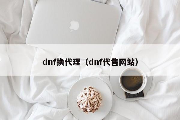 dnf换代理（dnf代售网站）