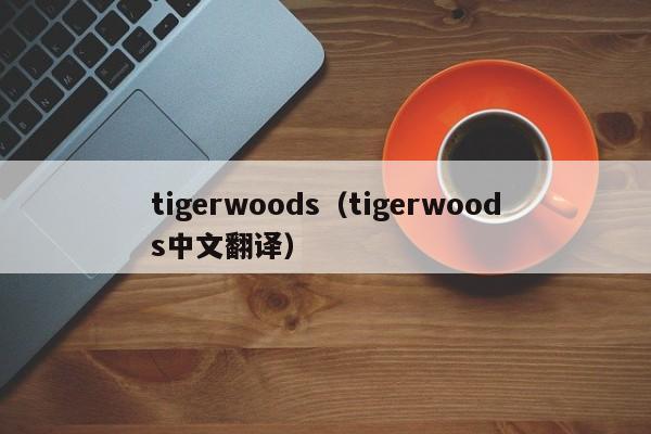 tigerwoods（tigerwoods中文翻译）